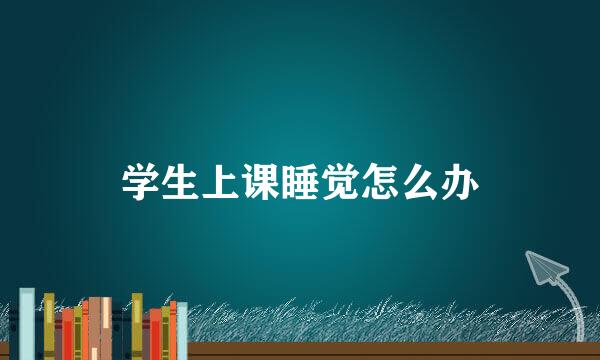 学生上课睡觉怎么办