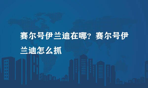 赛尔号伊兰迪在哪？赛尔号伊兰迪怎么抓