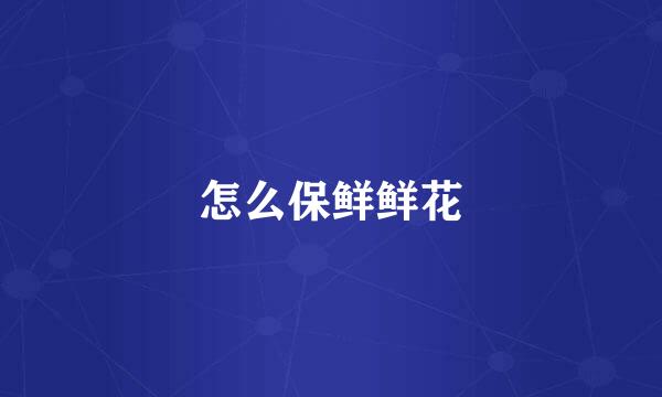 怎么保鲜鲜花