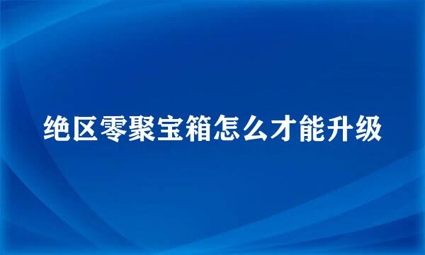 绝区零聚宝箱怎么才能升级