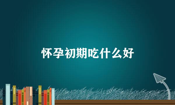 怀孕初期吃什么好
