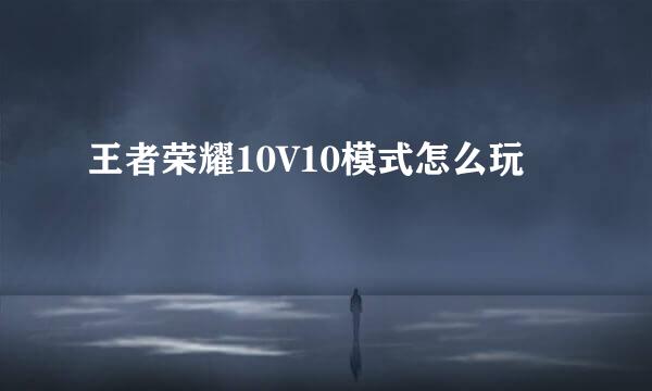 王者荣耀10V10模式怎么玩
