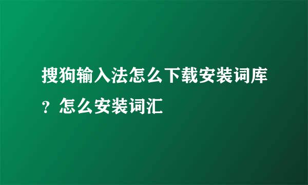 搜狗输入法怎么下载安装词库？怎么安装词汇