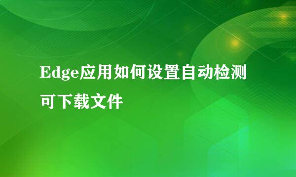 Edge应用如何设置自动检测可下载文件