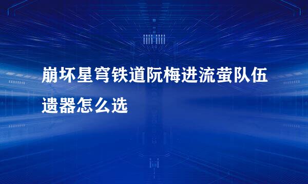 崩坏星穹铁道阮梅进流萤队伍遗器怎么选