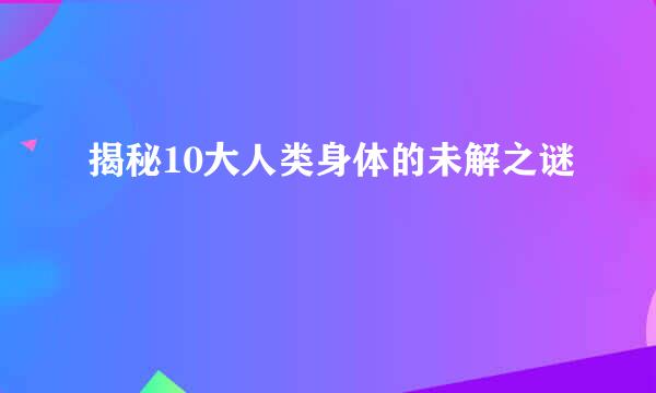 揭秘10大人类身体的未解之谜