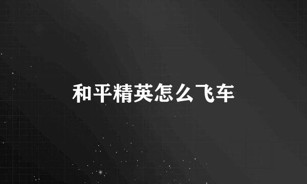 和平精英怎么飞车
