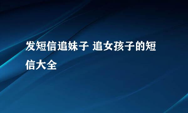 发短信追妹子 追女孩子的短信大全