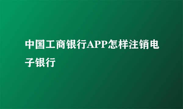 中国工商银行APP怎样注销电子银行