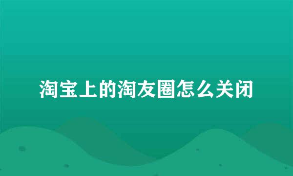 淘宝上的淘友圈怎么关闭