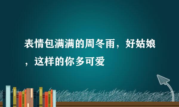 表情包满满的周冬雨，好姑娘，这样的你多可爱