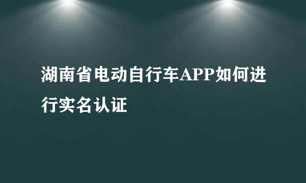 湖南省电动自行车APP如何进行实名认证