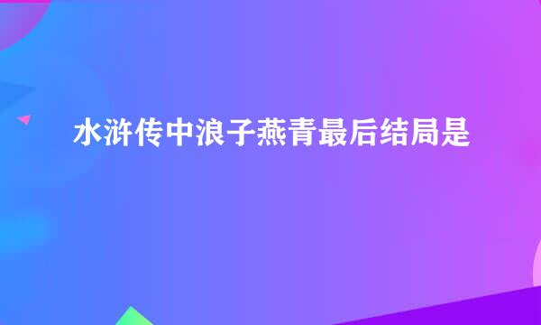 水浒传中浪子燕青最后结局是