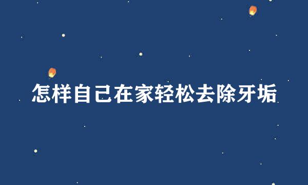 怎样自己在家轻松去除牙垢