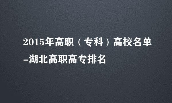 2015年高职（专科）高校名单-湖北高职高专排名