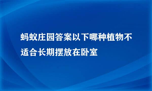 蚂蚁庄园答案以下哪种植物不适合长期摆放在卧室