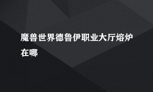 魔兽世界德鲁伊职业大厅熔炉在哪
