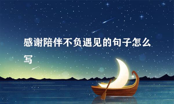 感谢陪伴不负遇见的句子怎么写