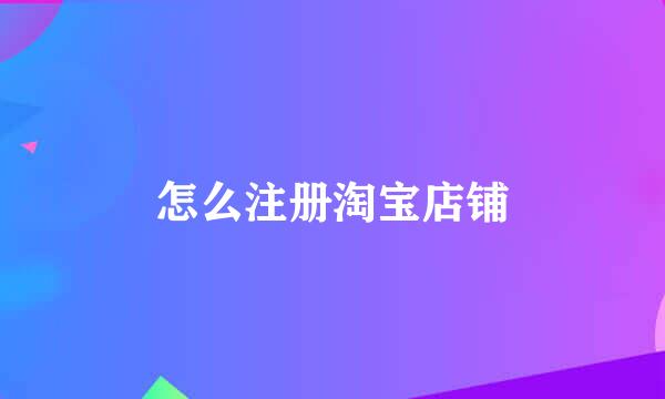 怎么注册淘宝店铺