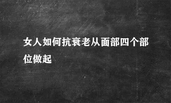 女人如何抗衰老从面部四个部位做起