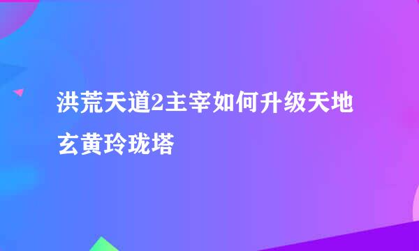 洪荒天道2主宰如何升级天地玄黄玲珑塔