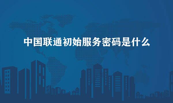 中国联通初始服务密码是什么