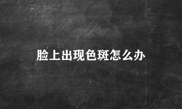 脸上出现色斑怎么办