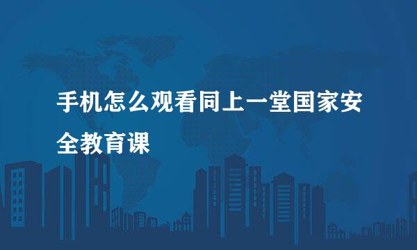 手机怎么观看同上一堂国家安全教育课
