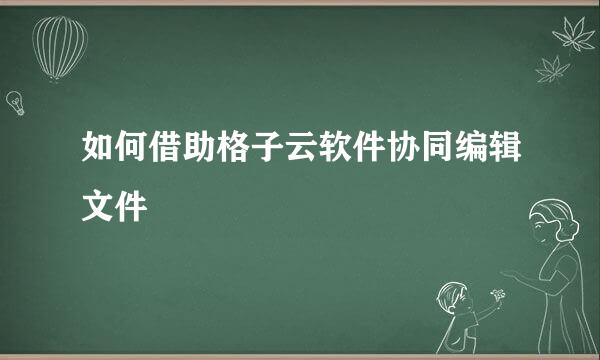 如何借助格子云软件协同编辑文件