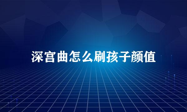 深宫曲怎么刷孩子颜值