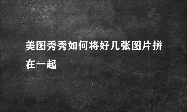 美图秀秀如何将好几张图片拼在一起