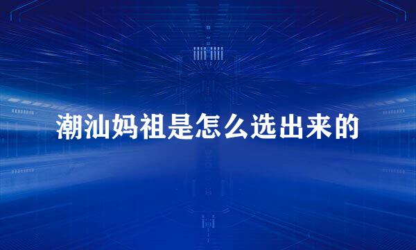 潮汕妈祖是怎么选出来的