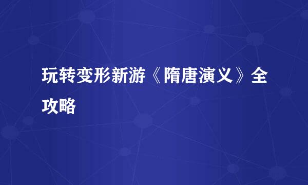 玩转变形新游《隋唐演义》全攻略