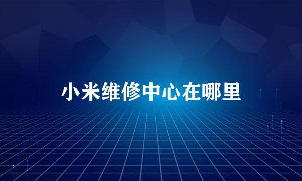 小米维修中心在哪里