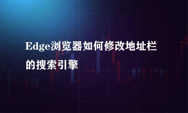 Edge浏览器如何修改地址栏的搜索引擎