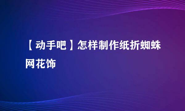 【动手吧】怎样制作纸折蜘蛛网花饰