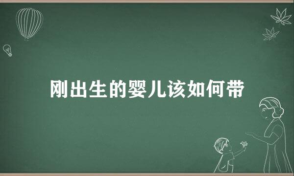 刚出生的婴儿该如何带