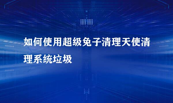 如何使用超级兔子清理天使清理系统垃圾