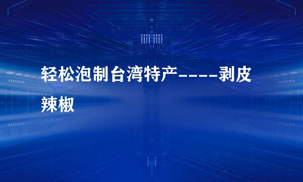 轻松泡制台湾特产----剥皮辣椒