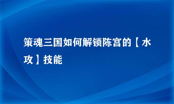 策魂三国如何解锁陈宫的【水攻】技能