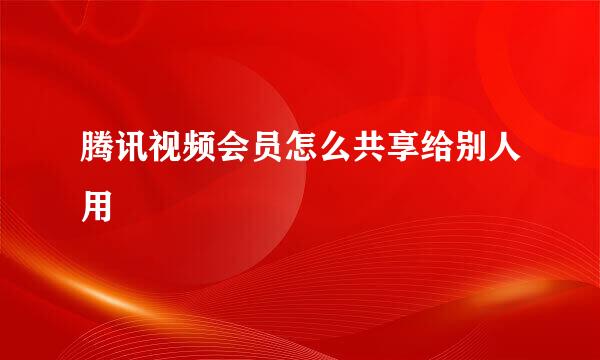 腾讯视频会员怎么共享给别人用