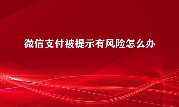 微信支付被提示有风险怎么办