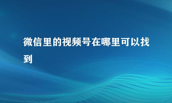 微信里的视频号在哪里可以找到
