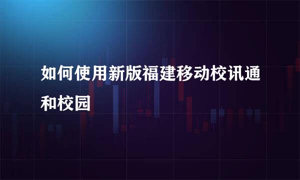 如何使用新版福建移动校讯通和校园