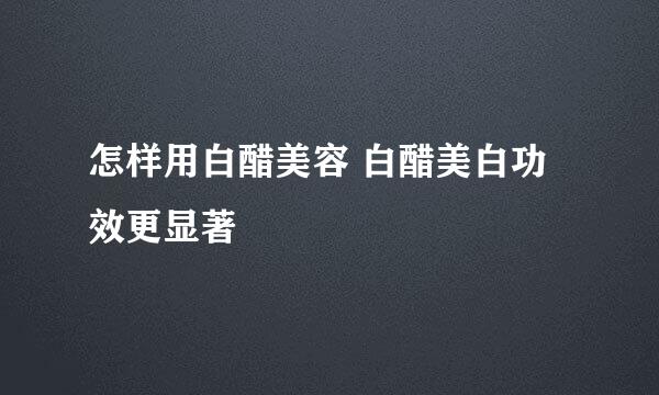 怎样用白醋美容 白醋美白功效更显著