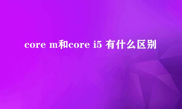 core m和core i5 有什么区别
