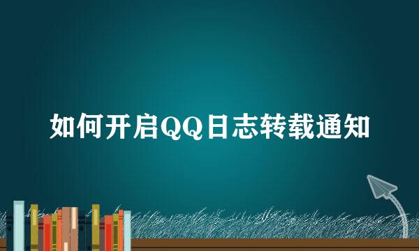 如何开启QQ日志转载通知