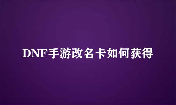 DNF手游改名卡如何获得