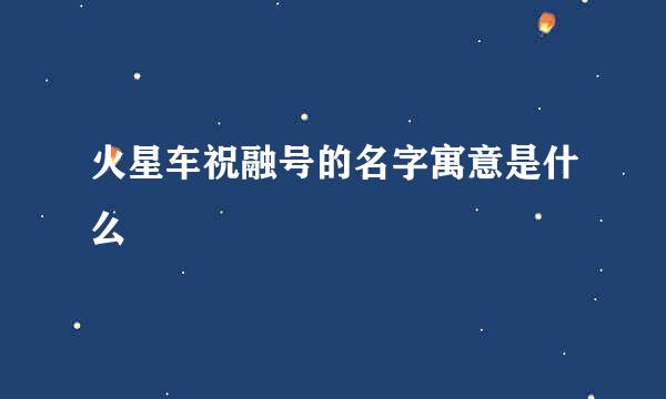 火星车祝融号的名字寓意是什么