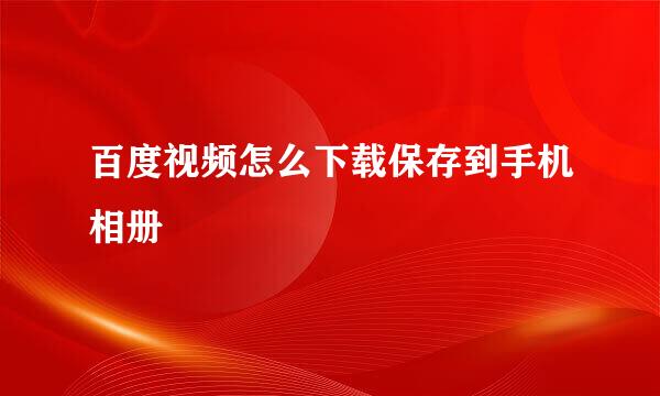 百度视频怎么下载保存到手机相册